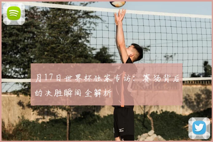月17日世界杯独家专访：赛场背后的决胜瞬间全解析