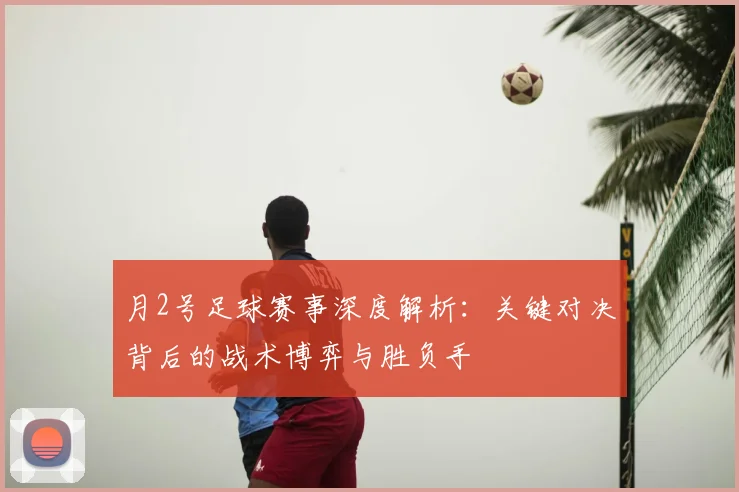 月2号足球赛事深度解析：关键对决背后的战术博弈与胜负手