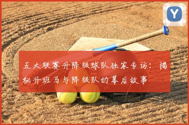 五大联赛升降级球队独家专访：揭秘升班马与降级队的幕后故事