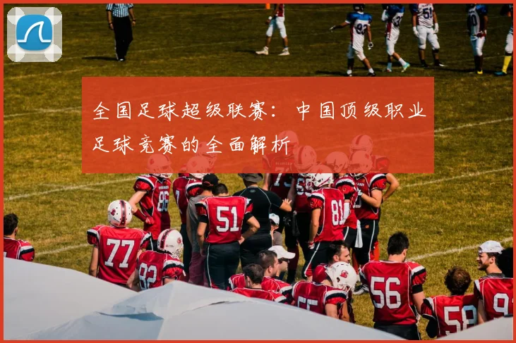 全国足球超级联赛：中国顶级职业足球竞赛的全面解析