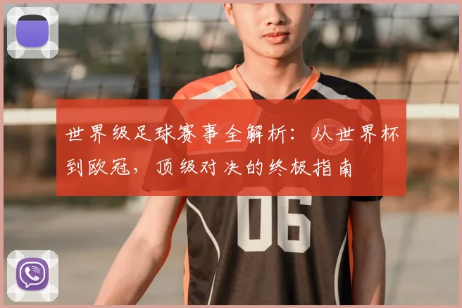 世界级足球赛事全解析：从世界杯到欧冠，顶级对决的终极指南
