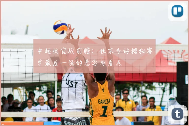 中超收官战前瞻：独家专访揭秘赛季最后一场的悬念与看点