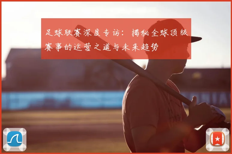 足球联赛深度专访：揭秘全球顶级赛事的运营之道与未来趋势