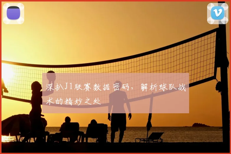 深扒J1联赛数据密码，解析球队战术的精妙之处