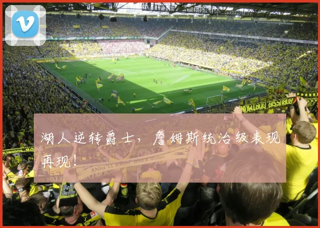 湖人逆转爵士，詹姆斯统治级表现再现！