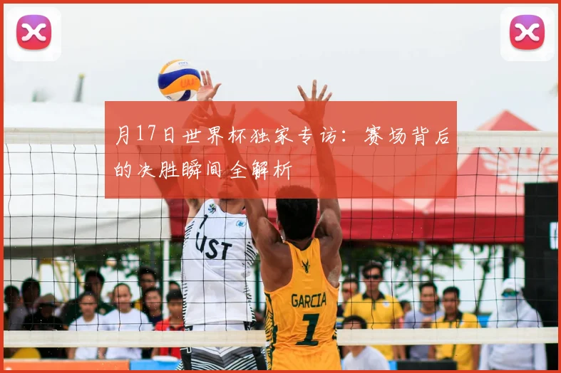 月17日世界杯独家专访：赛场背后的决胜瞬间全解析