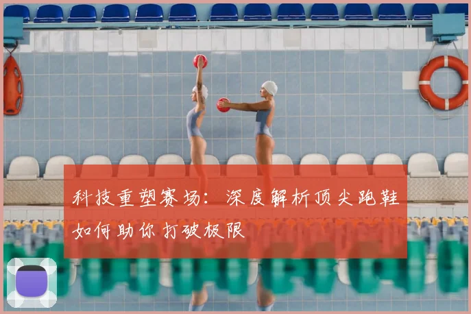 科技重塑赛场：深度解析顶尖跑鞋如何助你打破极限