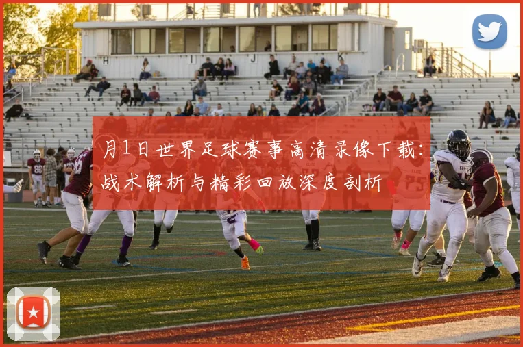 月1日世界足球赛事高清录像下载：战术解析与精彩回放深度剖析