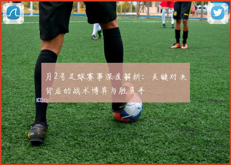 月2号足球赛事深度解析:关键对决背后的战术博弈与胜负手