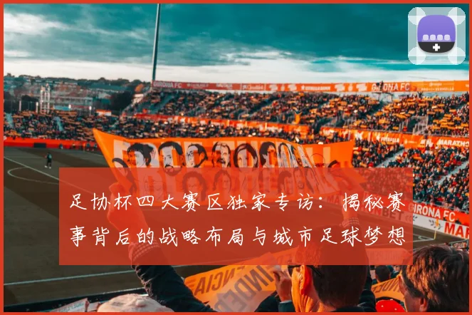 足协杯四大赛区独家专访：揭秘赛事背后的战略布局与城市足球梦想