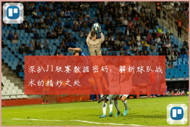 深扒J1联赛数据密码，解析球队战术的精妙之处