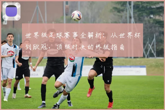 世界级足球赛事全解析：从世界杯到欧冠，顶级对决的终极指南