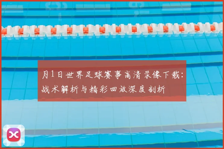 月1日世界足球赛事高清录像下载：战术解析与精彩回放深度剖析